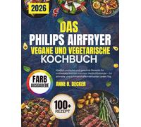 DAS PHILIPS AIRFRYER VEGANE UND VEGETARISCHE KOCHBUCH: Köstlich einfache und gesunde Rezepte für müheloses Kochen mit Ihrer Heißluftfritteuse - für schnelle und schmackhafte Mahlzeiten jeden Tag