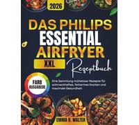 DAS PHILIPS ESSENTIAL AIRFRYER XXL REZEPTBUCH: Eine Sammlung müheloser Rezepte für schmackhaftes, fettarmes Kochen und maximale Gesundheit