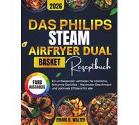 DAS PHILIPS STEAM AIRFRYER DUAL BASKET REZEPTBUCH: Ein umfassender Leitfaden für köstliche, fettarme Gerichte - Maximaler Geschmack und optimale Effizienz für alle