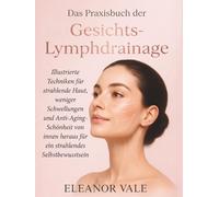 Das Praxisbuch der Gesichts-Lymphdrainage: Illustrierte Techniken für strahlende Haut, weniger Schwellungen und Anti-Aging-Schönheit von innen heraus - für ein strahlendes Selbstbewusstsein