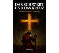 Das Schwert und das Kreuz: Die wahre Geschichte der Tempelritter: Aufstieg, Macht und Fall des legendären Ritterordens von Jerusalem bis Paris 1119 bis 1314