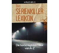 Das Serienkiller-Lexikon - Die berüchtigtsten Täter von A bis Z: Profile, Motive und Ermittlungen zu den bekanntesten Serienverbrechen der Geschichte