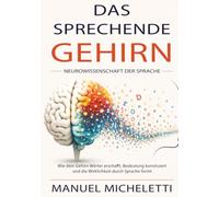 Das sprechende Gehirn. Neurowissenschaft der Sprache: Wie dein Gehirn Wörter erschafft, Bedeutung konstruiert und die Wirklichkeit durch Sprache formt