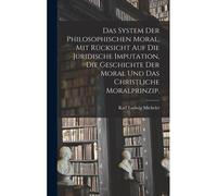 Das System Der Philosophischen Moral, Mit Rücksicht Auf Die Juridische Imputation, Die Geschichte Der Moral Und Das Christliche Moralprinzip.