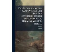 Das Tagebuch Kaiser Karl's Vii, Aus Der Zeit Des Ã-sterreichischen Erbfolgekriegs, Herausg. Von K.T. Heigel