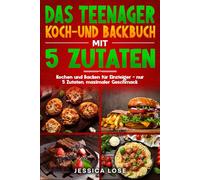 Das Teenager Koch-und Backbuch mit 5 Zutaten: Kochen und Backen für Einsteiger - nur 5 Zutaten, maximaler Geschmack