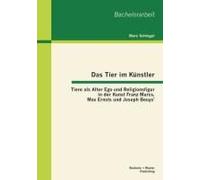 Das Tier Im Künstler: Tiere Als Alter Ego Und Religionsfigur In Der Kunst Franz Marcs, Max Ernsts Und Joseph Beuys