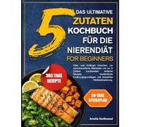 DAS ULTIMATIVE 5-ZUTATEN-KOCHBUCH FÜR DIE NIERENDIÄT FÜR ANFÄNGER: Alles, was Anfänger brauchen, um nierenfreundliche Mahlzeiten mit nur 5 Zutaten ... und stressfreie Mahlzeitenplanung.
