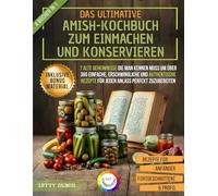 Das Ultimative Amish-Kochbuch zum Einmachen und Konservieren: 7 alte Geheimnisse die man kennen muss um über 365 einfache, erschwingliche und authentische Rezepte für jeden Anlass perfekt zuzubereiten