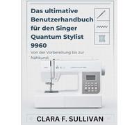 Das ultimative Benutzerhandbuch für den Singer Quantum Stylist 9960: Von der Vorbereitung bis zur Nähkunst