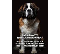 Das Ultimative Bernhardiner Handbuch: Der Umfassende Ratgeber zur Erziehung, Aufzucht und Pflege Ihres Sanften und Treuen Riesen