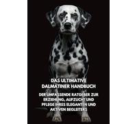 Das Ultimative Dalmatiner Handbuch: Der Umfassende Ratgeber zur Erziehung, Aufzucht und Pflege Ihres Eleganten und Aktiven Begleiters