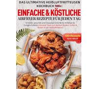Das Ultimative Heißluftfritteusen Kochbuch 100+: Einfache & köstliche Airfryer Rezepte für jeden Tag: Schnelle, gesunde und knusprige Gerichte für ... Grillen & Rösten in der Heißluftfritteu