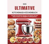 DAS ULTIMATIVE KITCHENAID-KÜCHENBUCH: Schnelle und einfache Rezepte zum Backen, für Brot, Kekse, Kuchen und alltägliche Familiengerichte