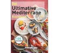 Das Ultimative Mediterrane Kochbuch: 105 gesunde & köstliche Rezepte für jeden Tag - Von Vorspeisen bis Desserts, inspiriert von der mediterranen Küche
