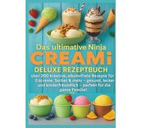 Das ultimative Ninja CREAMi Deluxe Rezeptbuch - über 200 Ideen für gefrorene Leckereien mit der 10-in-1-Eismaschine mit 3 Behältern