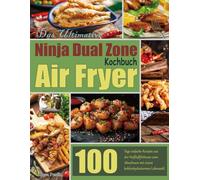 Das Ultimative Ninja Dual Zone Air Fryer Kochbuch: 100 Tage einfache Rezepte aus der Heißluftfritteuse zum Abnehmen mit einem kohlenhydratarmen Lebensstil.