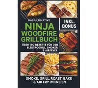 Das Ultimative Ninja Woodfire Grillbuch - über 150 Rezepte für den Elektrogrill, Smoker & Airfryer (Farbfotos): | Smoke, Grill, Roast, Bake & Air Fry im Freien - Wetterfest & Vielseitig