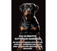 Das Ultimative Rottweiler Handbuch: Ihr Unverzichtbarer Leitfaden zur Aufzucht, Erziehung und Pflege eines Starken und Schutzbereiten Begleiters