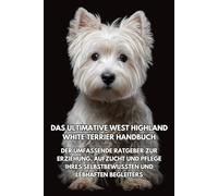 Das Ultimative West Highland White Terrier Handbuch: Der Umfassende Ratgeber zur Erziehung, Aufzucht und Pflege Ihres Selbstbewussten und Lebhaften Begleiters