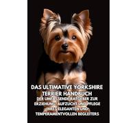 Das Ultimative Yorkshire Terrier Handbuch: Der Umfassende Ratgeber zur Erziehung, Aufzucht und Pflege Ihres Eleganten und Temperamentvollen Begleiters