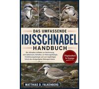 DAS UMFASSENDE IBISSCHNABEL-HANDBUCH: Der ultimative Leitfaden zur Bestimmung, zum Lebensraum, Verhalten, zur Nahrungsökologie, Fortpflanzungsbiologie ... Schutz des einzigartigsten Watvogels Asiens