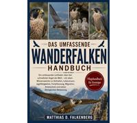 DAS UMFASSENDE WANDERFALKEN-HANDBUCH: Ein umfassender Leitfaden über den schnellsten Vogel der Welt - mit allem Wissenswerten zu Verhalten, ... Artenschutz und seiner ökologischen Bedeutung