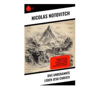 Das unbekannte Leben Jesu Christi: Geheimnisse um Jesus' vermeintliche Reisen im Himalaya - Legenden, Manuskriptfunde und buddhistische Begegnungen