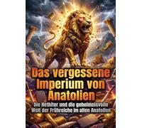 Das vergessene Imperium von Anatolien: Die Hethiter und die geheimnisvolle Welt der Frühreiche im alten Anatolien