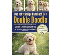 DAS VOLLSTÄNDIGE HANDBUCH DES DOUBLE DOODLE: Der vollständige Leitfaden zur Aufzucht, Erziehung, Fellpflege, Ernährung, zum Verhalten, zur ... verantwortungsvollen Haltung ein Leben lang