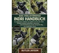 DAS VOLLSTÄNDIGE INDRI-HANDBUCH: Ein tiefgehender Leitfaden zum größten Lemuren der Welt: Verhalten, Gesang, Familienleben, Lebensraum, kulturelle ... der dringende Weg zum langfristigen Schutz