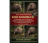 DAS VOLLSTÄNDIGE KIWI-HANDBUCH: Der vollständige Leitfaden zur Biologie, zum Verhalten, zum Lebensraum, zum Naturschutz und zur verantwortungsvollen Bewahrung