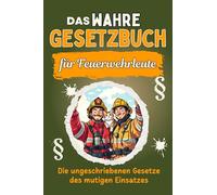 Das wahre Gesetzbuch für Feuerwehrleute: Die ungeschriebenen Gesetze des mutigen Einsatzes. Genial lustiges Humorbuch - Das perfekte Geschenk für Weihnachten und Geburtstag