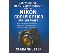 DAS WICHTIGE BENUTZERHANDBUCH FÜR DIE NIKON COOLPIX P1100 FÜR ANFÄNGER: Schritt-für-Schritt-Lektionen zur Belichtung, Komposition und Verbesserung der Bildqualität