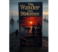 Das Wunder von Dünkirchen: Die Geschichte der Schlacht und der Evakuierung im Zweiten Weltkrieg, die zur Rettung Großbritanniens vor Nazi-Deutschland beitrug