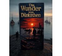 Das Wunder von Dünkirchen: Die Geschichte der Schlacht und der Evakuierung im Zweiten Weltkrieg, die zur Rettung Großbritanniens vor Nazi-Deutschland beitrug