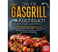 Das Xxl Gasgrill Kochbuch Für Anfänger & Profis: Die 123 Leckersten Gasgrill Rezepte Für Unvergessliche Grillmomente - Fleisch, Fisch, Beilagen, Saucen, Vegetarisch Und Mehr (Inkl. Nährwertangaben)