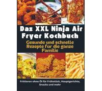 Das XXL Ninja Air Fryer Kochbuch Gesunde und schnelle Rezepte für die ganze Familie - Frittieren ohne Öl für Frühstück, Hauptgerichte, Snacks und mehr