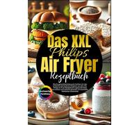 Das XXL Philips Air Fryer Rezeptbuch: Wie Du mit dem XXL Philips Air Fryer knusprige, gesunde Gerichte zauberst, ohne Zeit und Geschmack zu opfern.