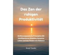 Das Zen der ruhigen Produktivität: Zeitlose japanische Prinzipien für intelligenteres Arbeiten, besseres Leben und das Finden von Balance