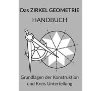 Das ZIRKEL GEOMETRIE HANDBUCH Grundlagen der Konstruktion und Kreis Unterteilung: Die Kunst der Konstruktion: Von Rosetten bis Aperiodischen ... zur Meisterung des Goldenen Schnitts (Phi)