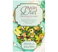 Dash Diet The Complete Guide: For Beginners, It Reduces Hypertension And Blood Pressure, Weight Loss, Healthy And Tasty Recipes, Low-Calorie Meals, Diabetes Prevention And Improved Health