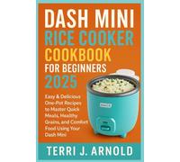 Dash Mini Rice Cooker Cookbook for Beginners 2025: Easy & Delicious One-Pot Recipes to Master Quick Meals, Healthy Grains, and Comfort Food Using Your Dash Mini