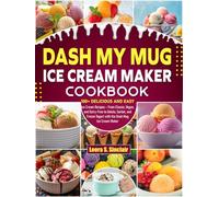 Dash My Mug Ice Cream Maker Cookbook: 100+ Delicious and Easy Ice Cream Recipes - From Classic, Vegan, and Dairy-Free to Gelato, Sorbet, and Frozen Yogurt with the Dash Mug Ice Cream Maker