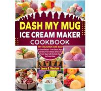 Dash My Mug Ice Cream Maker Cookbook: 100+ Delicious and Easy Ice Cream Recipes - From Classic, Vegan, and Dairy-Free to Gelato, Sorbet, and Frozen Yogurt with the Dash Mug Ice Cream Maker