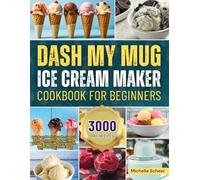 DASH My Mug Ice Cream Maker Cookbook for Beginners: Quick and Delicious Recipes to Make Homemade Ice Cream, Sorbet, Gelato, Frozen Yogurt and Slushies with Ease