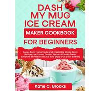 DASH My Mug Ice Cream Maker Cookbook for Beginners: Super-Easy, Homemade and Irresistible Single-Serve Recipes, Ice Cream, Gelato, Sorbet & Frozen ... Home will Love and Enjoy (Full Color Edition)