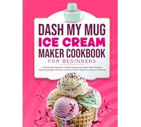 Dash My Mug Ice Cream Maker Cookbook for Beginners: The Ultimate Collection of Dash My Mug Ice Cream Maker Recipes Featuring Simple, Flavorful, and Fun Frozen Treats for Family and Friends