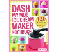 Dash My Mug Ice Cream Maker Kochbuch: 120 Rezepte für jede Diät und jeden Anlass mit veganen, ketogenen, zuckerarmen, proteinreichen, allergikerfreundlichen und glutenfreien Optionen