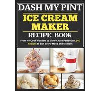 Dash My Pint Ice Cream Maker Recipe Book: From No-Cook Wonders to Slow-Churn Perfection, 140 Recipes to Suit Every Mood and Moment